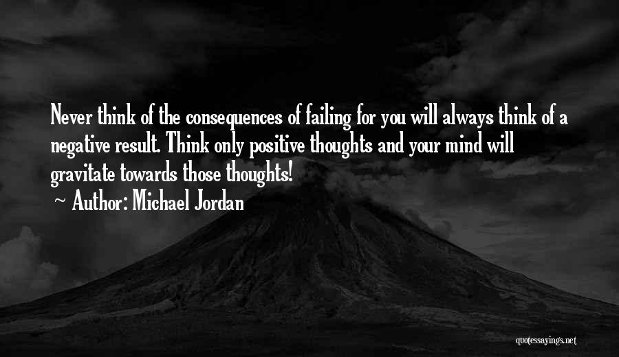 Michael Jordan Quotes: Never Think Of The Consequences Of Failing For You Will Always Think Of A Negative Result. Think Only Positive Thoughts