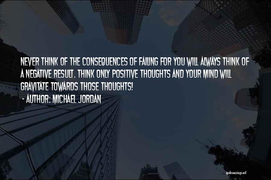 Michael Jordan Quotes: Never Think Of The Consequences Of Failing For You Will Always Think Of A Negative Result. Think Only Positive Thoughts