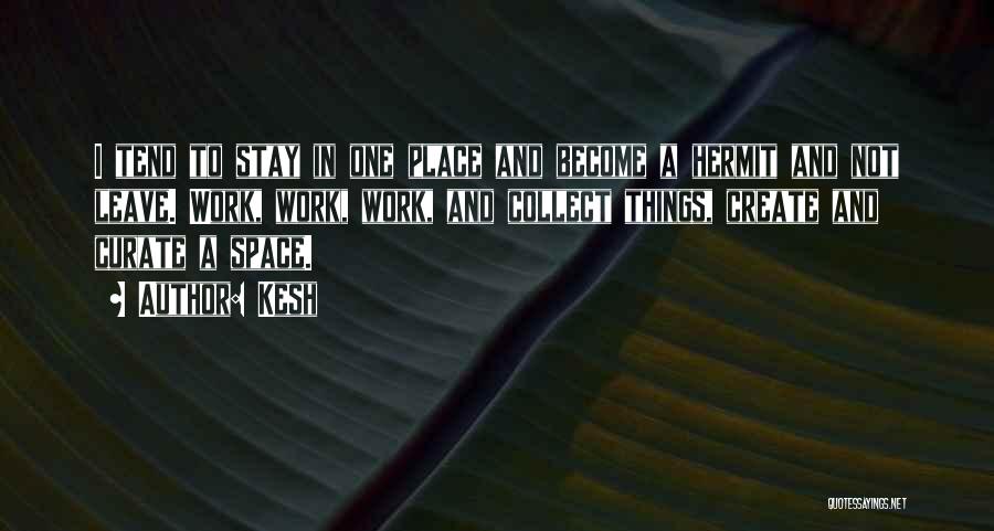 Kesh Quotes: I Tend To Stay In One Place And Become A Hermit And Not Leave. Work, Work, Work, And Collect Things,