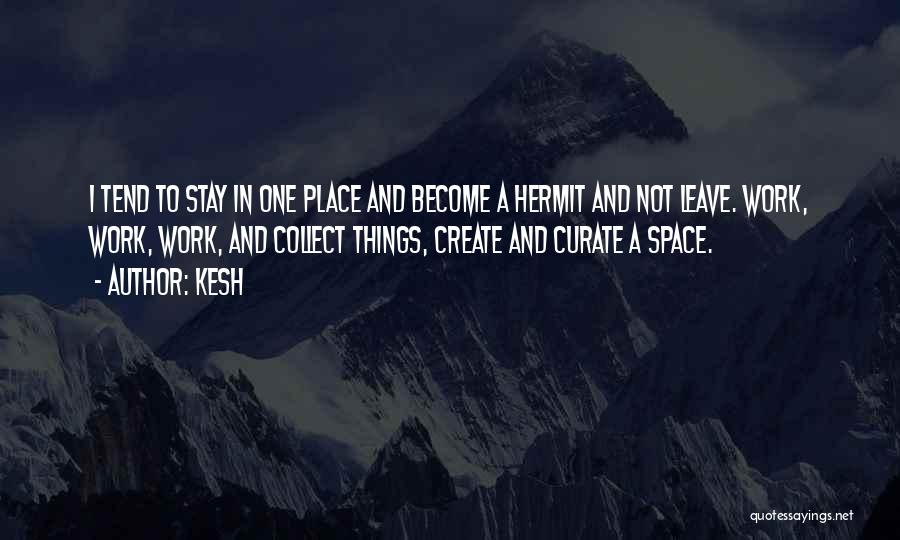 Kesh Quotes: I Tend To Stay In One Place And Become A Hermit And Not Leave. Work, Work, Work, And Collect Things,