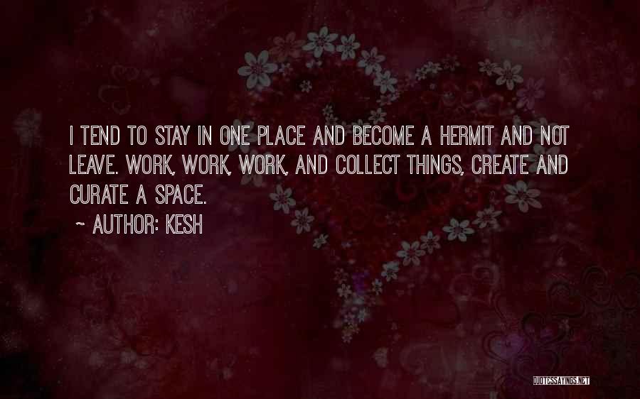 Kesh Quotes: I Tend To Stay In One Place And Become A Hermit And Not Leave. Work, Work, Work, And Collect Things,