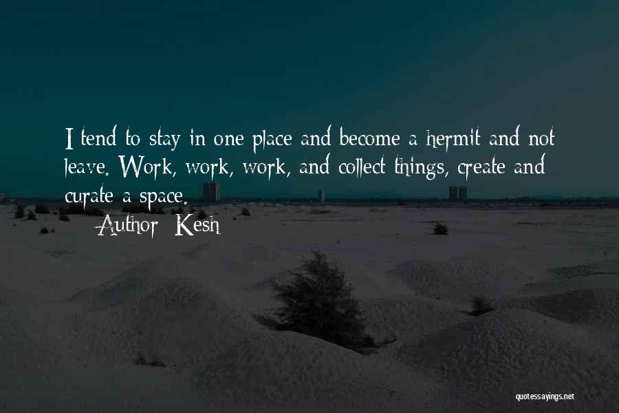 Kesh Quotes: I Tend To Stay In One Place And Become A Hermit And Not Leave. Work, Work, Work, And Collect Things,