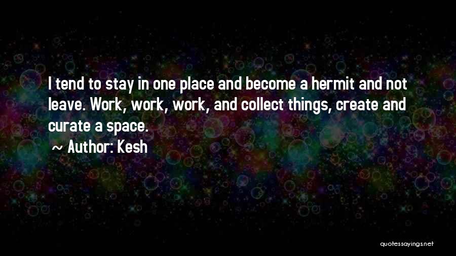 Kesh Quotes: I Tend To Stay In One Place And Become A Hermit And Not Leave. Work, Work, Work, And Collect Things,