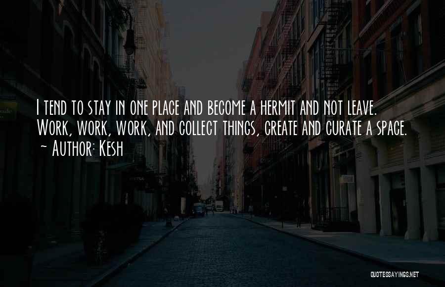 Kesh Quotes: I Tend To Stay In One Place And Become A Hermit And Not Leave. Work, Work, Work, And Collect Things,