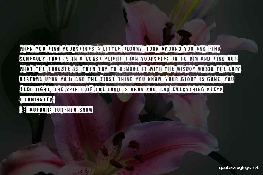 Lorenzo Snow Quotes: When You Find Yourselves A Little Gloomy, Look Around You And Find Somebody That Is In A Worse Plight Than