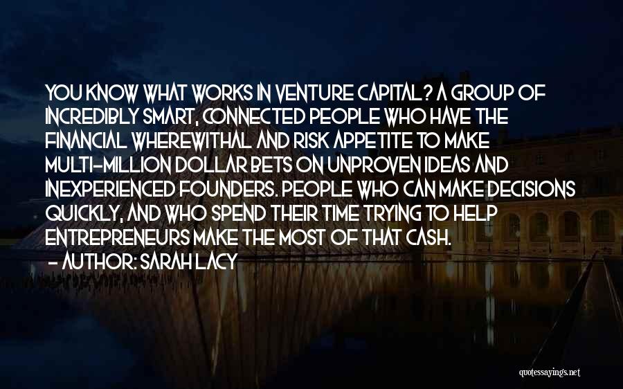 Sarah Lacy Quotes: You Know What Works In Venture Capital? A Group Of Incredibly Smart, Connected People Who Have The Financial Wherewithal And