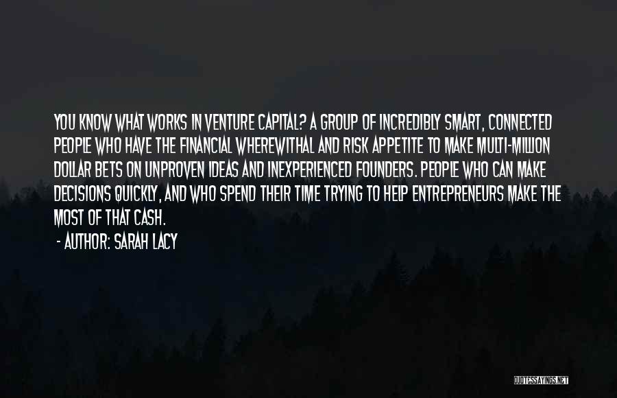 Sarah Lacy Quotes: You Know What Works In Venture Capital? A Group Of Incredibly Smart, Connected People Who Have The Financial Wherewithal And