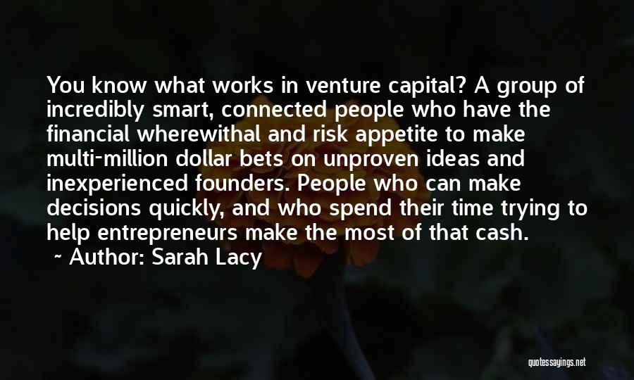 Sarah Lacy Quotes: You Know What Works In Venture Capital? A Group Of Incredibly Smart, Connected People Who Have The Financial Wherewithal And