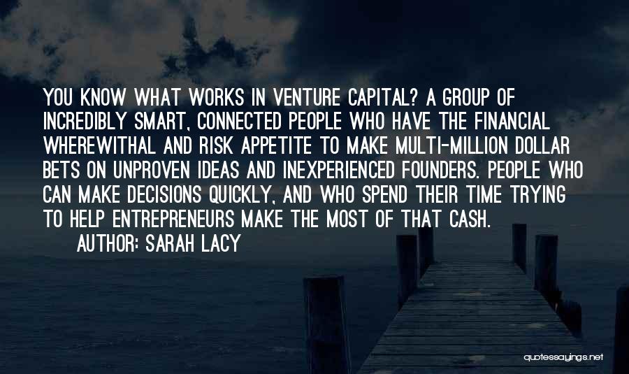 Sarah Lacy Quotes: You Know What Works In Venture Capital? A Group Of Incredibly Smart, Connected People Who Have The Financial Wherewithal And