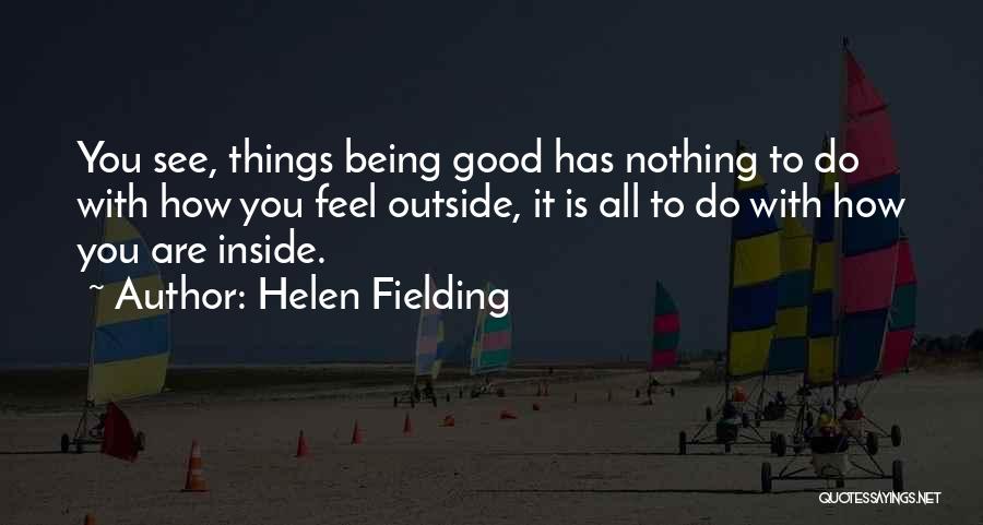 Helen Fielding Quotes: You See, Things Being Good Has Nothing To Do With How You Feel Outside, It Is All To Do With