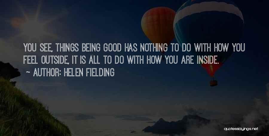 Helen Fielding Quotes: You See, Things Being Good Has Nothing To Do With How You Feel Outside, It Is All To Do With