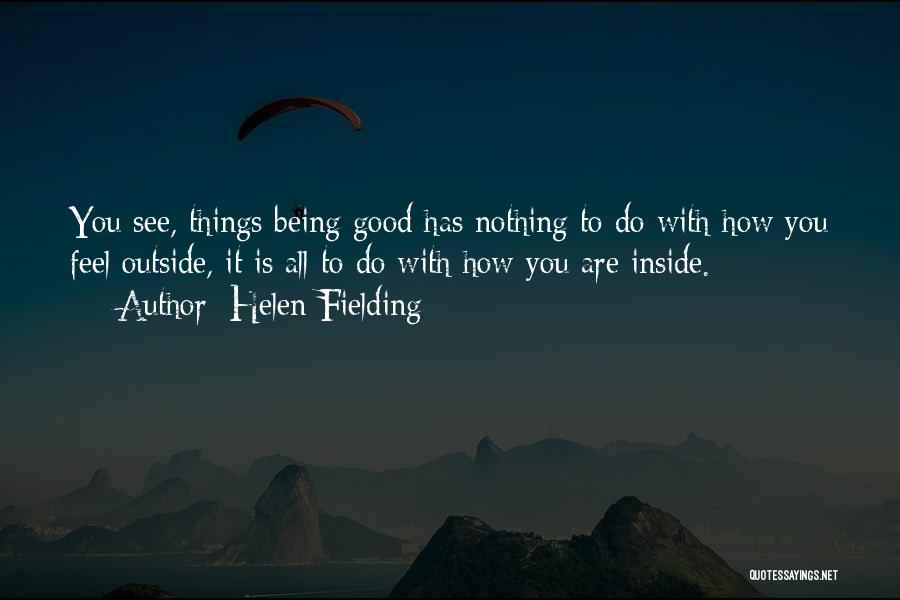 Helen Fielding Quotes: You See, Things Being Good Has Nothing To Do With How You Feel Outside, It Is All To Do With