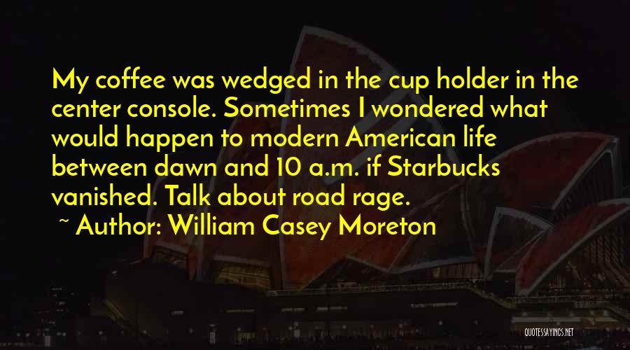 William Casey Moreton Quotes: My Coffee Was Wedged In The Cup Holder In The Center Console. Sometimes I Wondered What Would Happen To Modern