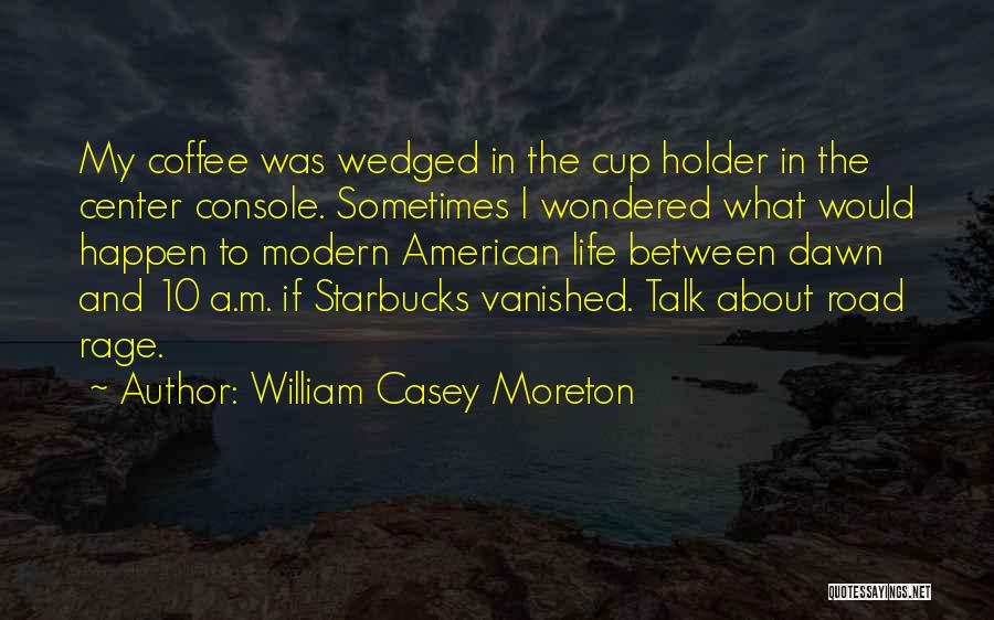William Casey Moreton Quotes: My Coffee Was Wedged In The Cup Holder In The Center Console. Sometimes I Wondered What Would Happen To Modern