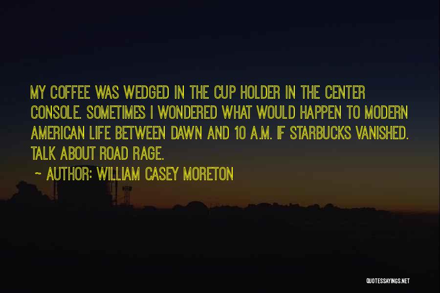 William Casey Moreton Quotes: My Coffee Was Wedged In The Cup Holder In The Center Console. Sometimes I Wondered What Would Happen To Modern