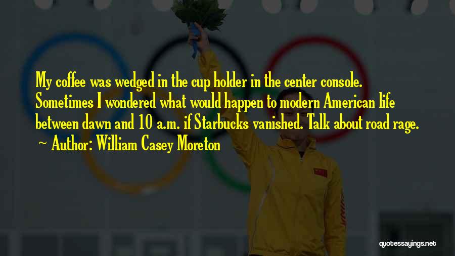 William Casey Moreton Quotes: My Coffee Was Wedged In The Cup Holder In The Center Console. Sometimes I Wondered What Would Happen To Modern