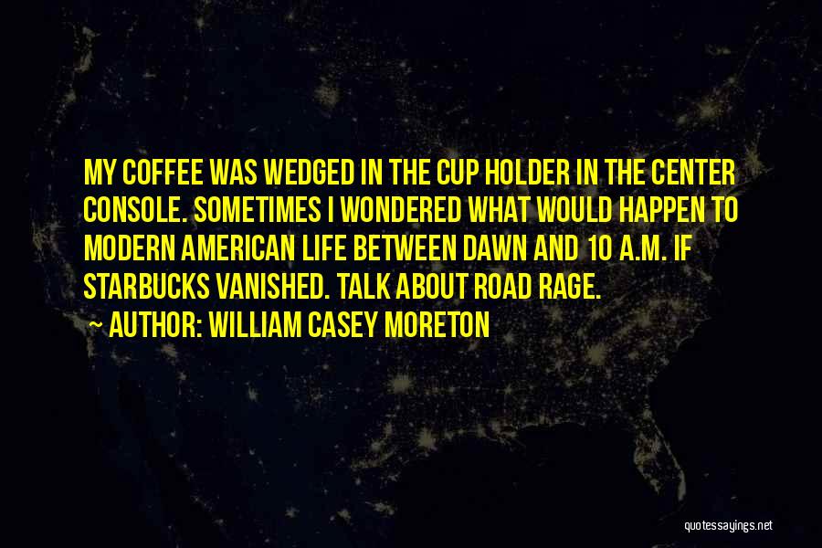 William Casey Moreton Quotes: My Coffee Was Wedged In The Cup Holder In The Center Console. Sometimes I Wondered What Would Happen To Modern