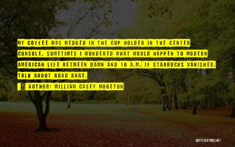 William Casey Moreton Quotes: My Coffee Was Wedged In The Cup Holder In The Center Console. Sometimes I Wondered What Would Happen To Modern