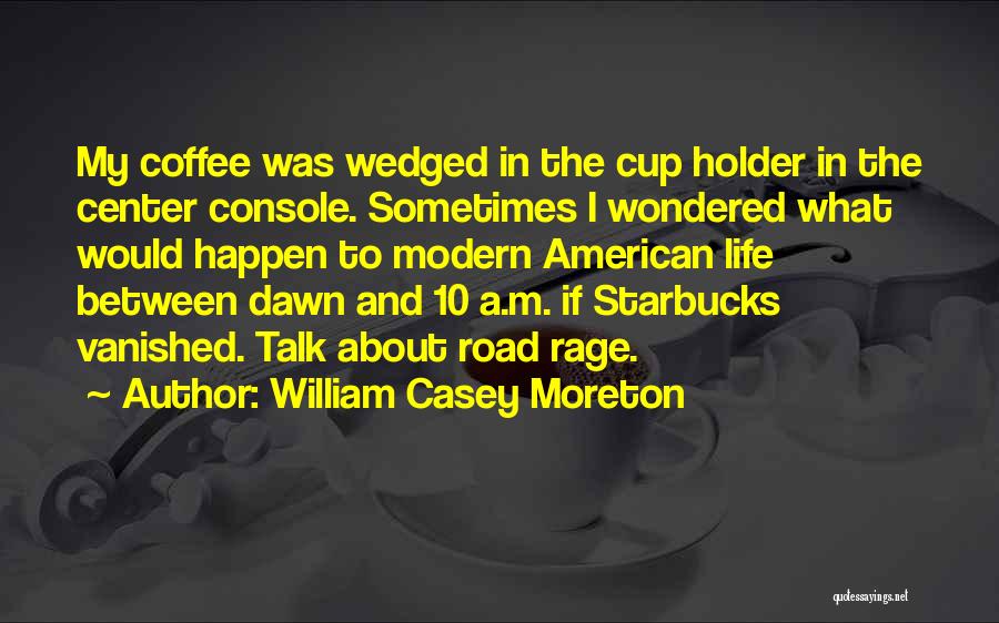 William Casey Moreton Quotes: My Coffee Was Wedged In The Cup Holder In The Center Console. Sometimes I Wondered What Would Happen To Modern