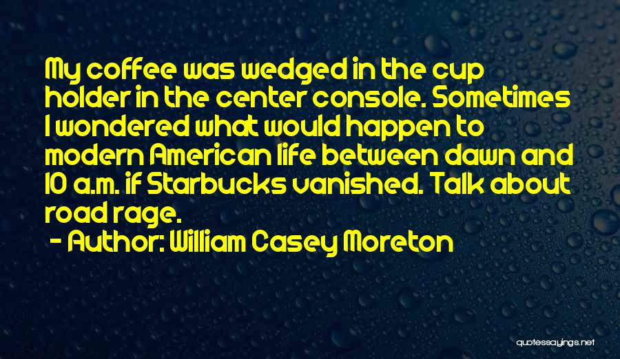 William Casey Moreton Quotes: My Coffee Was Wedged In The Cup Holder In The Center Console. Sometimes I Wondered What Would Happen To Modern