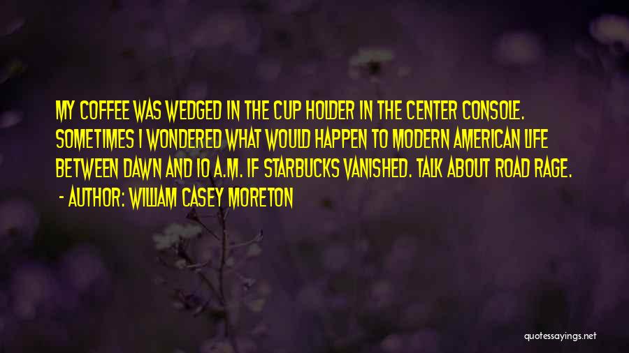 William Casey Moreton Quotes: My Coffee Was Wedged In The Cup Holder In The Center Console. Sometimes I Wondered What Would Happen To Modern