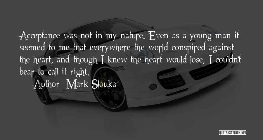 Mark Slouka Quotes: Acceptance Was Not In My Nature. Even As A Young Man It Seemed To Me That Everywhere The World Conspired