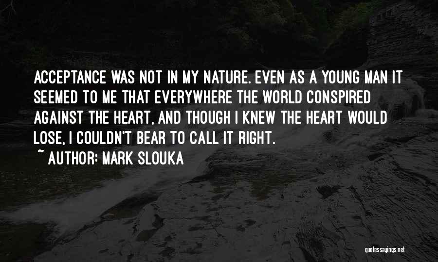 Mark Slouka Quotes: Acceptance Was Not In My Nature. Even As A Young Man It Seemed To Me That Everywhere The World Conspired