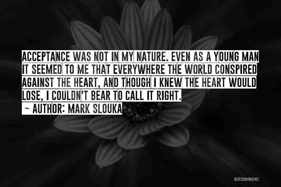 Mark Slouka Quotes: Acceptance Was Not In My Nature. Even As A Young Man It Seemed To Me That Everywhere The World Conspired