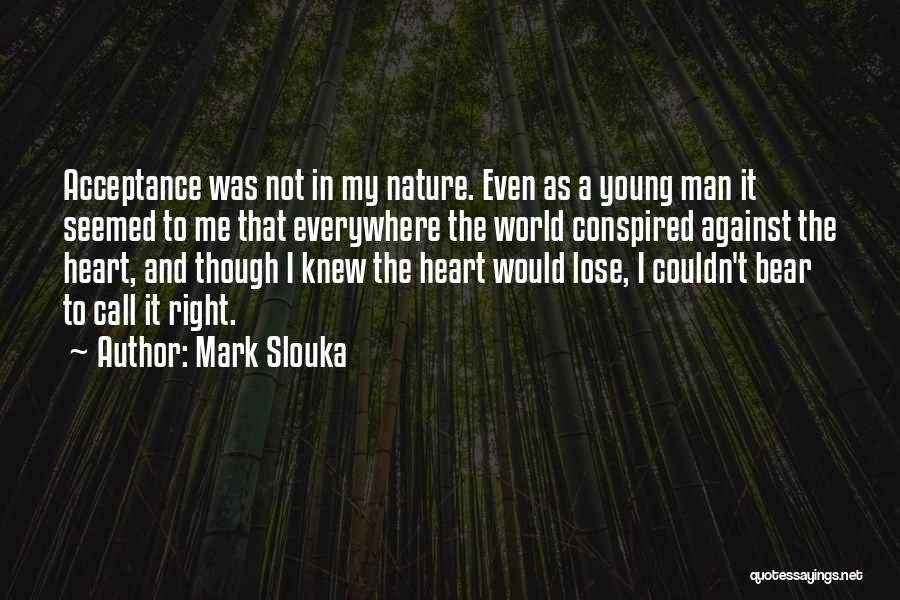 Mark Slouka Quotes: Acceptance Was Not In My Nature. Even As A Young Man It Seemed To Me That Everywhere The World Conspired