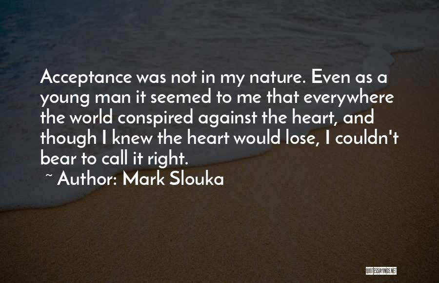 Mark Slouka Quotes: Acceptance Was Not In My Nature. Even As A Young Man It Seemed To Me That Everywhere The World Conspired
