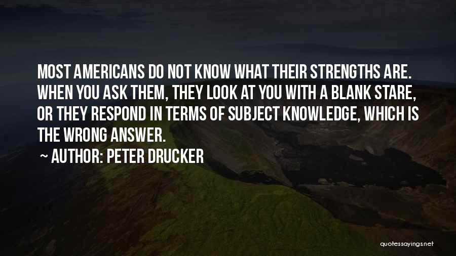 Peter Drucker Quotes: Most Americans Do Not Know What Their Strengths Are. When You Ask Them, They Look At You With A Blank