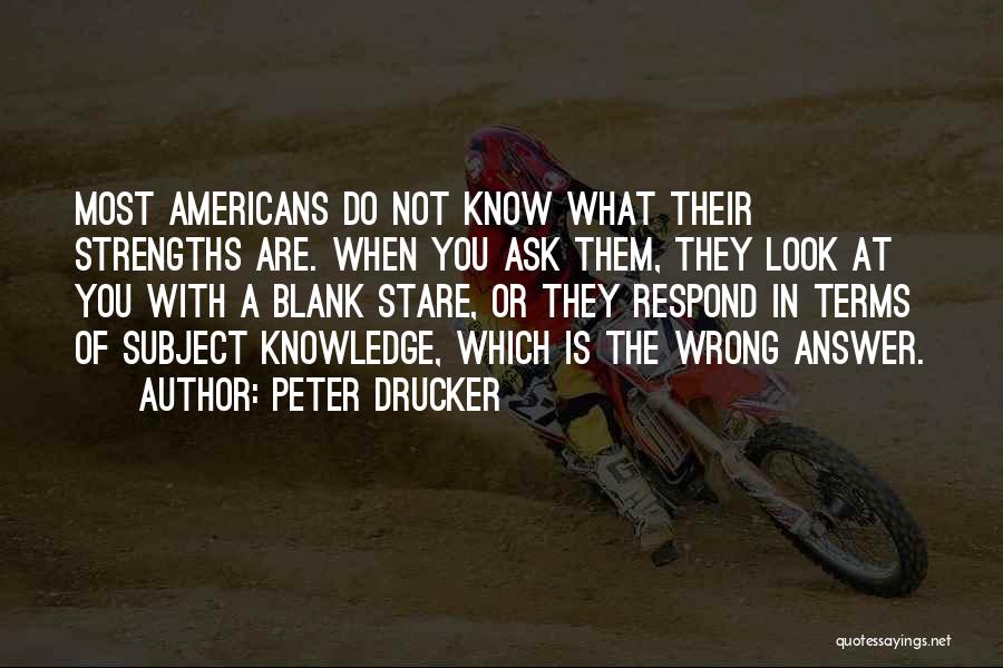 Peter Drucker Quotes: Most Americans Do Not Know What Their Strengths Are. When You Ask Them, They Look At You With A Blank