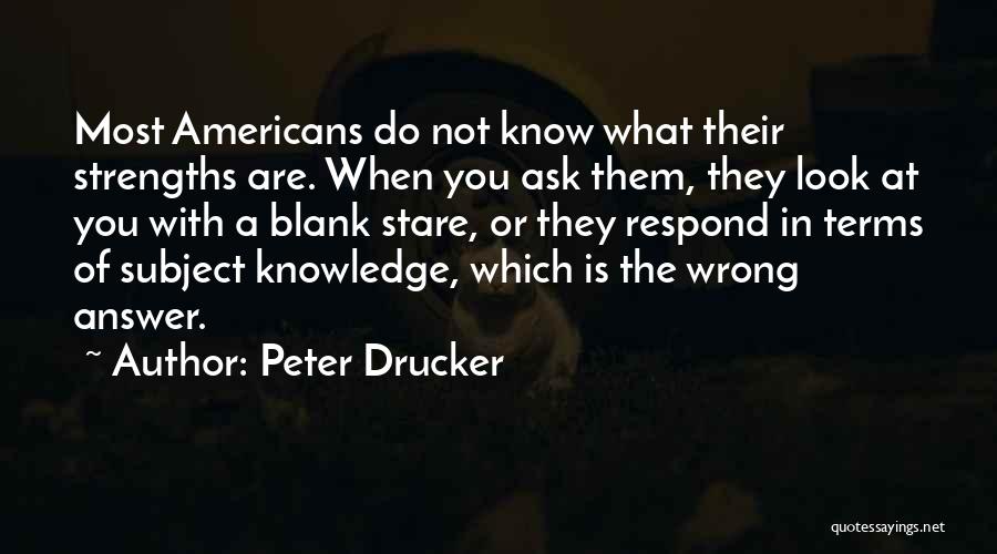Peter Drucker Quotes: Most Americans Do Not Know What Their Strengths Are. When You Ask Them, They Look At You With A Blank
