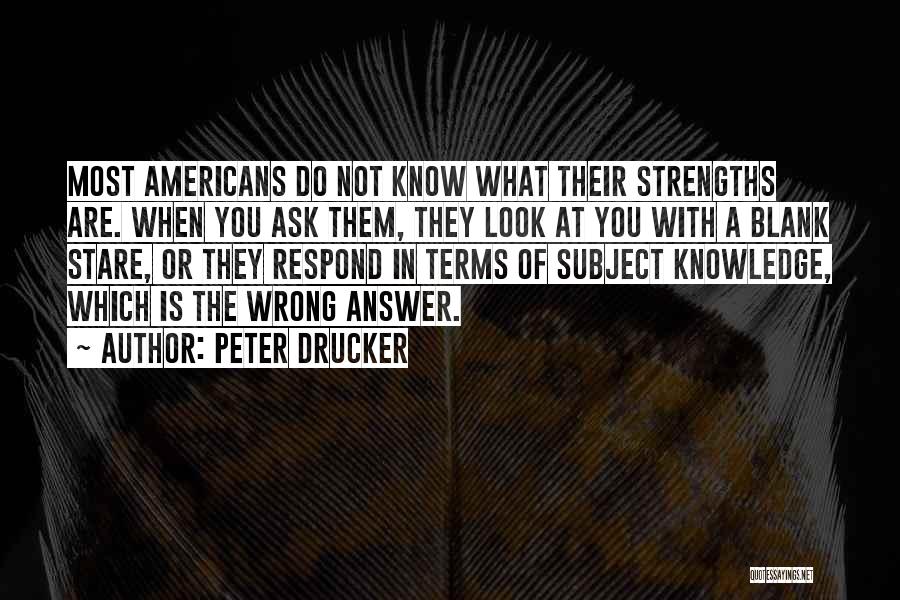 Peter Drucker Quotes: Most Americans Do Not Know What Their Strengths Are. When You Ask Them, They Look At You With A Blank