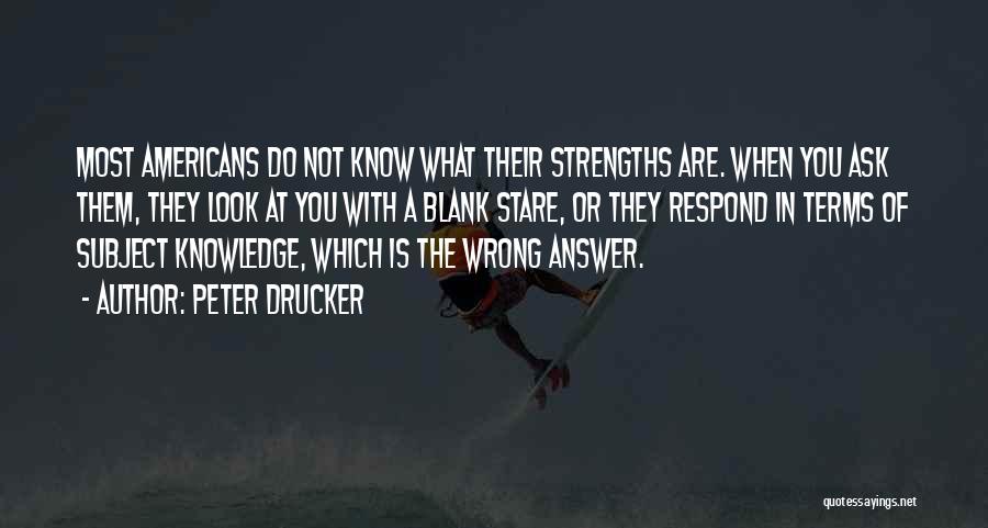 Peter Drucker Quotes: Most Americans Do Not Know What Their Strengths Are. When You Ask Them, They Look At You With A Blank