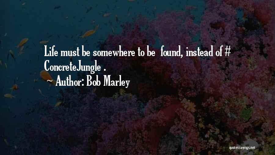 Bob Marley Quotes: Life Must Be Somewhere To Be Found, Instead Of # Concretejungle .