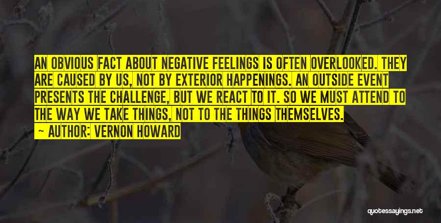 Vernon Howard Quotes: An Obvious Fact About Negative Feelings Is Often Overlooked. They Are Caused By Us, Not By Exterior Happenings. An Outside