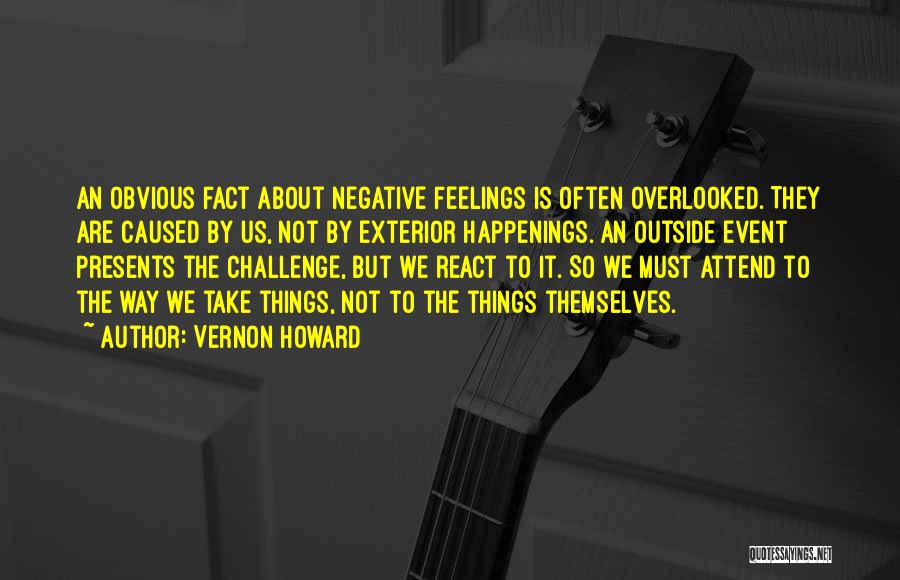Vernon Howard Quotes: An Obvious Fact About Negative Feelings Is Often Overlooked. They Are Caused By Us, Not By Exterior Happenings. An Outside