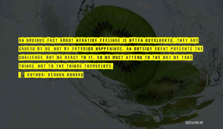 Vernon Howard Quotes: An Obvious Fact About Negative Feelings Is Often Overlooked. They Are Caused By Us, Not By Exterior Happenings. An Outside