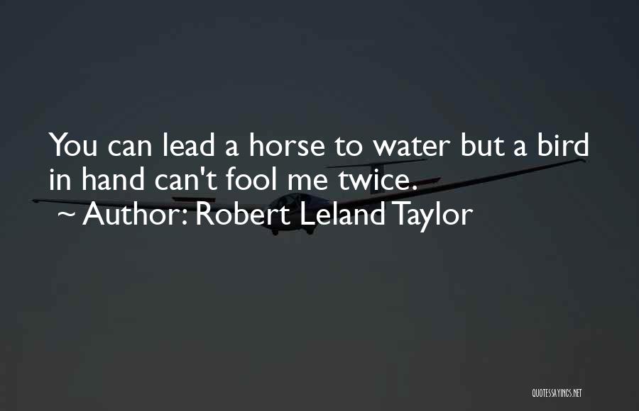 Robert Leland Taylor Quotes: You Can Lead A Horse To Water But A Bird In Hand Can't Fool Me Twice.
