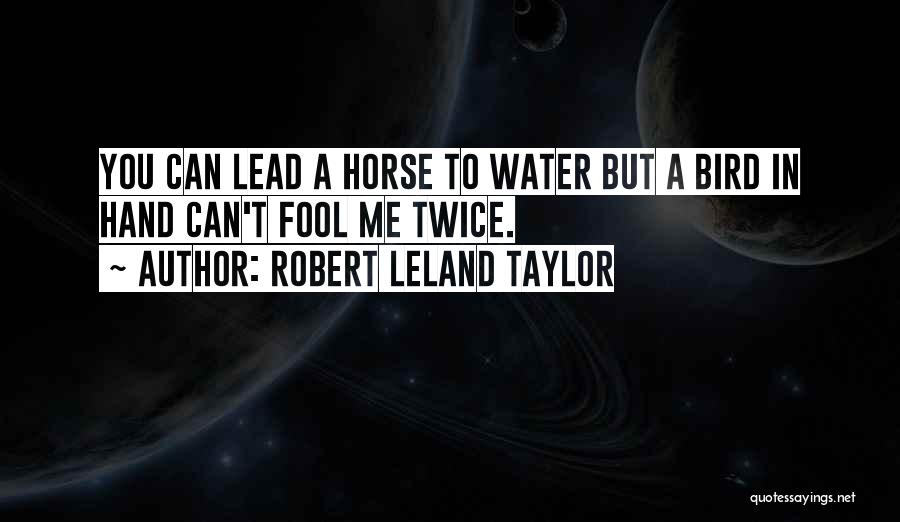 Robert Leland Taylor Quotes: You Can Lead A Horse To Water But A Bird In Hand Can't Fool Me Twice.