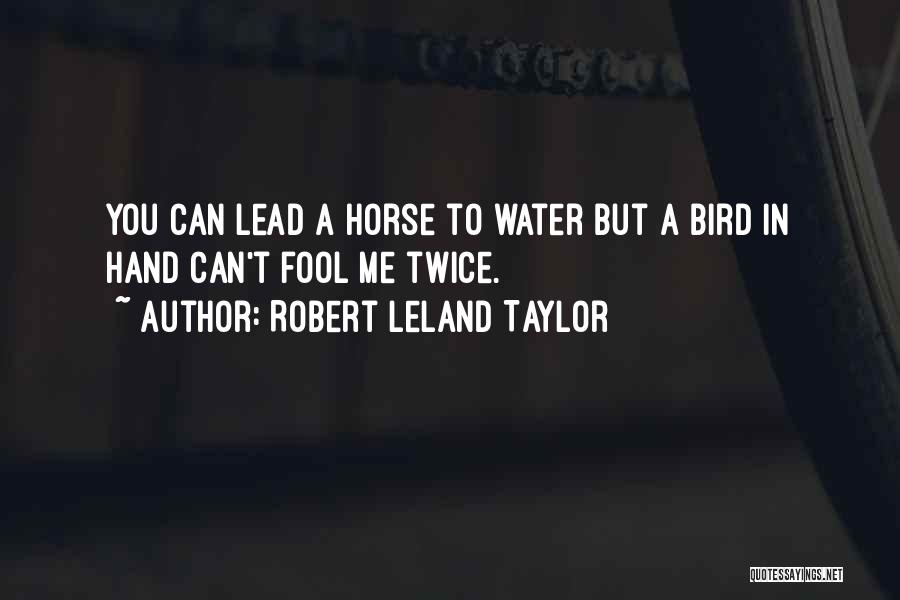 Robert Leland Taylor Quotes: You Can Lead A Horse To Water But A Bird In Hand Can't Fool Me Twice.