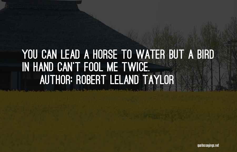 Robert Leland Taylor Quotes: You Can Lead A Horse To Water But A Bird In Hand Can't Fool Me Twice.