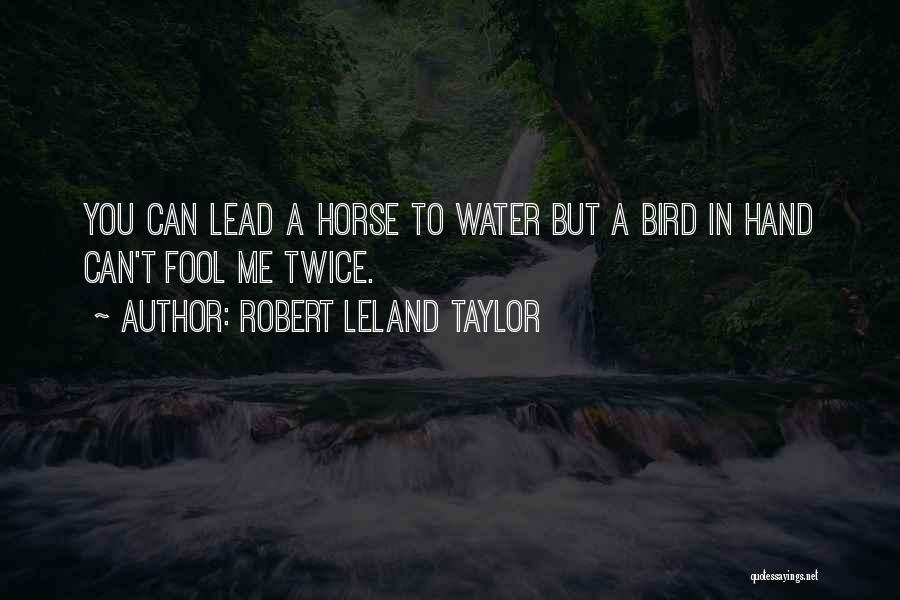 Robert Leland Taylor Quotes: You Can Lead A Horse To Water But A Bird In Hand Can't Fool Me Twice.