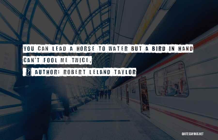 Robert Leland Taylor Quotes: You Can Lead A Horse To Water But A Bird In Hand Can't Fool Me Twice.