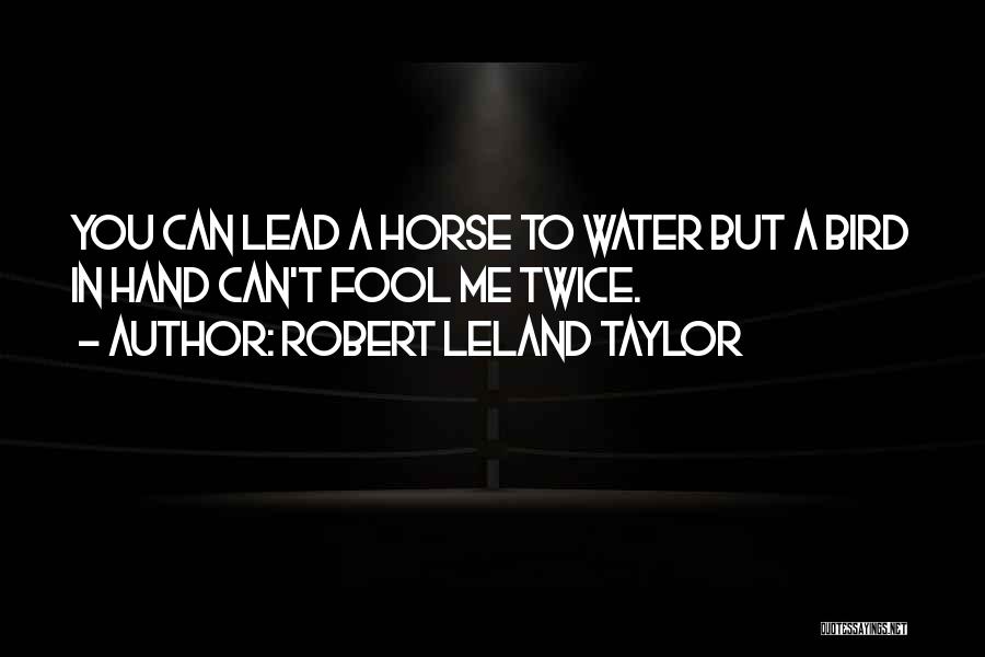 Robert Leland Taylor Quotes: You Can Lead A Horse To Water But A Bird In Hand Can't Fool Me Twice.