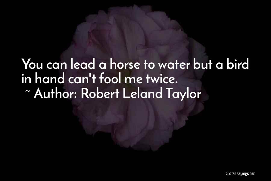 Robert Leland Taylor Quotes: You Can Lead A Horse To Water But A Bird In Hand Can't Fool Me Twice.