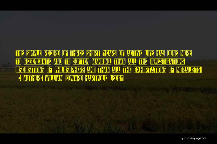 William Edward Hartpole Lecky Quotes: The Simple Record Of Three Short Years Of Active Life Has Done More To Regenerate And To Soften Mankind, Than