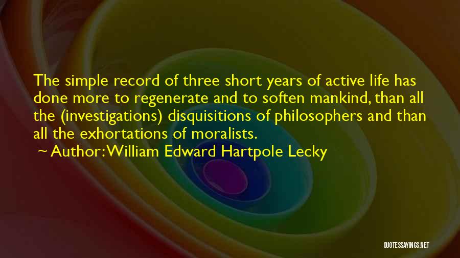 William Edward Hartpole Lecky Quotes: The Simple Record Of Three Short Years Of Active Life Has Done More To Regenerate And To Soften Mankind, Than