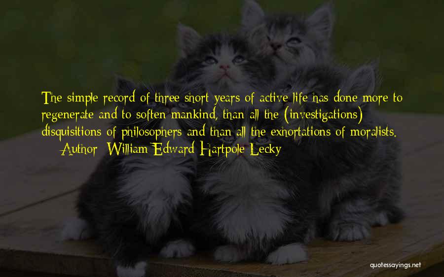 William Edward Hartpole Lecky Quotes: The Simple Record Of Three Short Years Of Active Life Has Done More To Regenerate And To Soften Mankind, Than